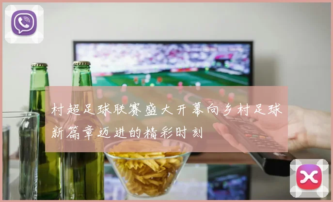 村超足球联赛盛大开幕向乡村足球新篇章迈进的精彩时刻