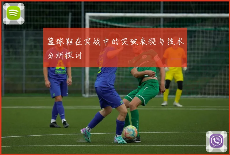 篮球鞋在实战中的突破表现与技术分析探讨