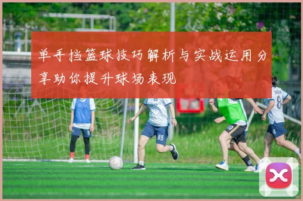单手挡篮球技巧解析与实战运用分享助你提升球场表现