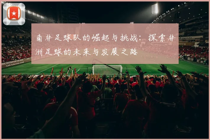 南非足球队的崛起与挑战：探索非洲足球的未来与发展之路