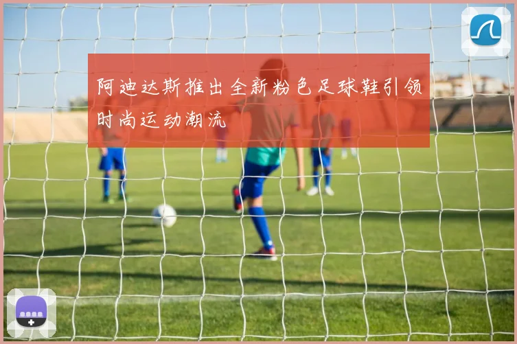 阿迪达斯推出全新粉色足球鞋引领时尚运动潮流