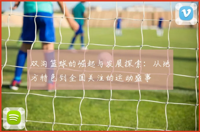 双沟篮球的崛起与发展探索：从地方特色到全国关注的运动盛事