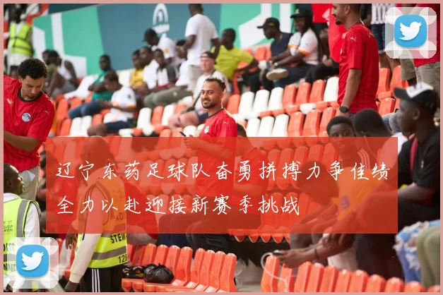 辽宁东药足球队奋勇拼搏力争佳绩全力以赴迎接新赛季挑战