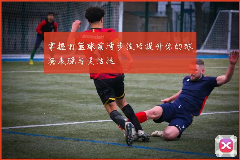 掌握打篮球前滑步技巧提升你的球场表现与灵活性