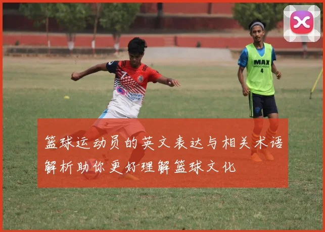 篮球运动员的英文表达与相关术语解析助你更好理解篮球文化