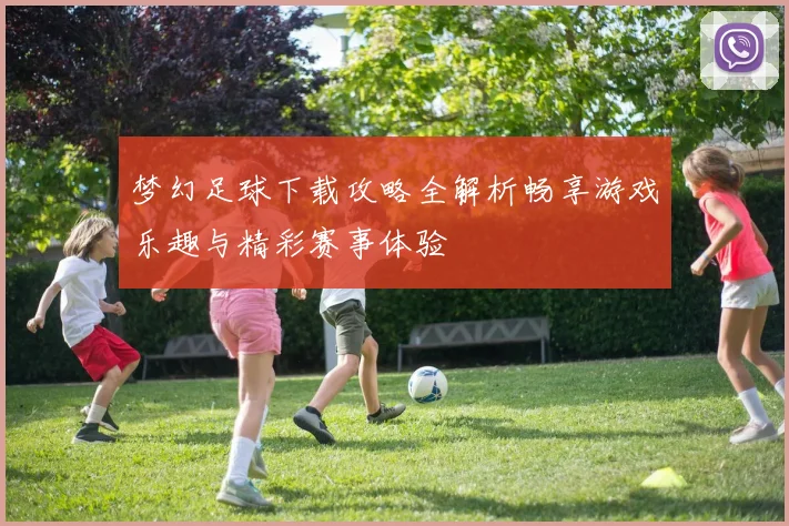 梦幻足球下载攻略全解析畅享游戏乐趣与精彩赛事体验