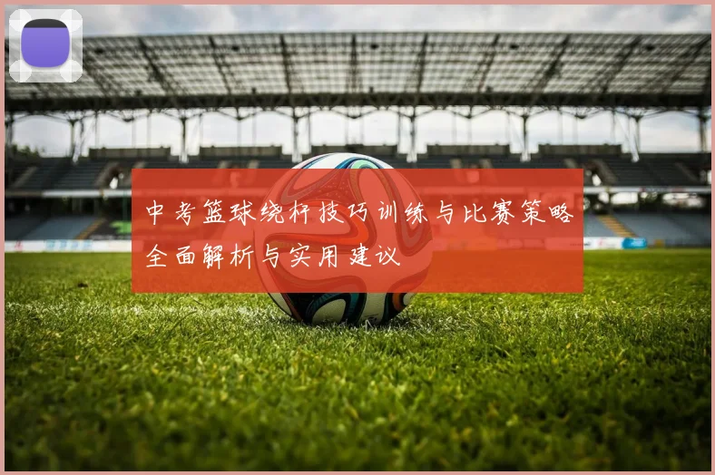 中考篮球绕杆技巧训练与比赛策略全面解析与实用建议