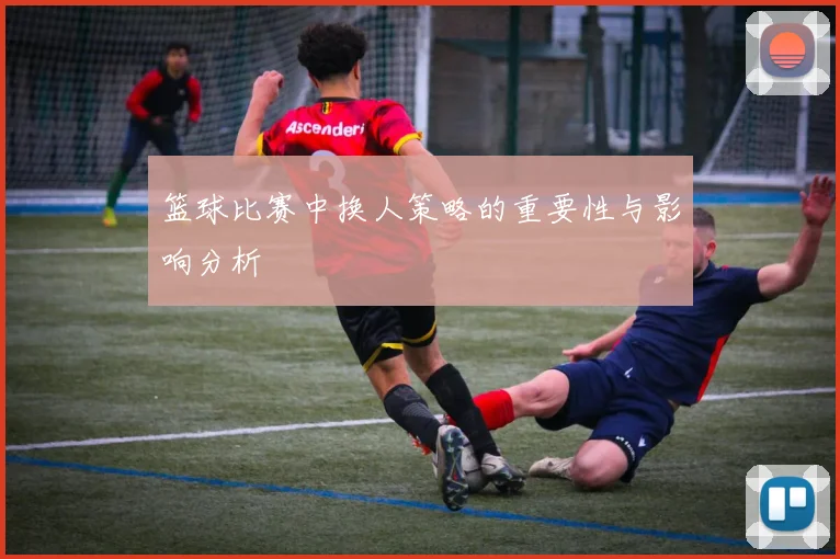 篮球比赛中换人策略的重要性与影响分析