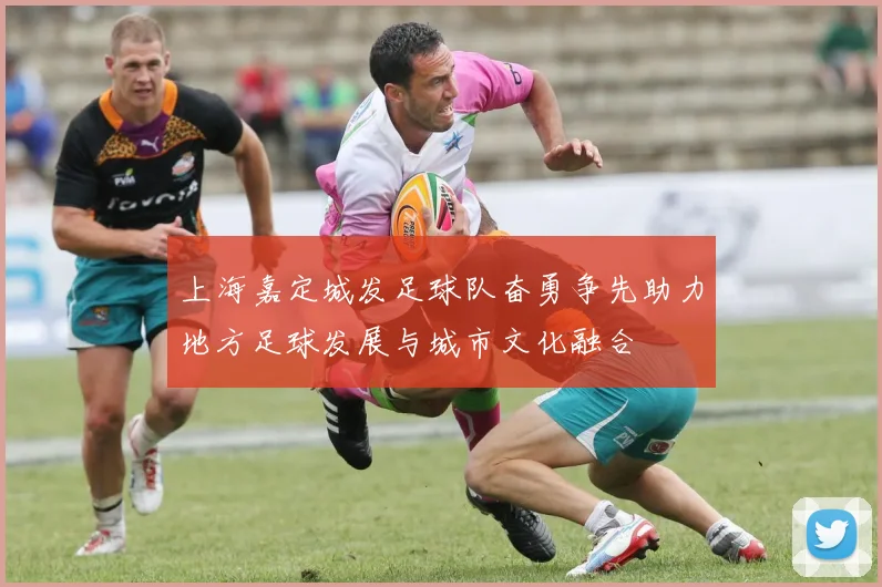 上海嘉定城发足球队奋勇争先助力地方足球发展与城市文化融合