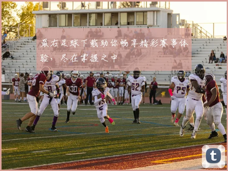 最右足球下载助你畅享精彩赛事体验，尽在掌握之中