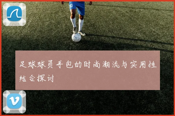 足球球员手包的时尚潮流与实用性结合探讨