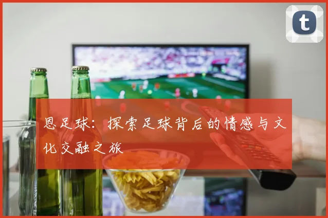 恩足球：探索足球背后的情感与文化交融之旅