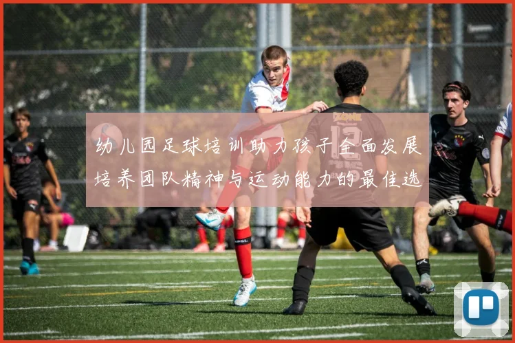幼儿园足球培训助力孩子全面发展培养团队精神与运动能力的最佳选择